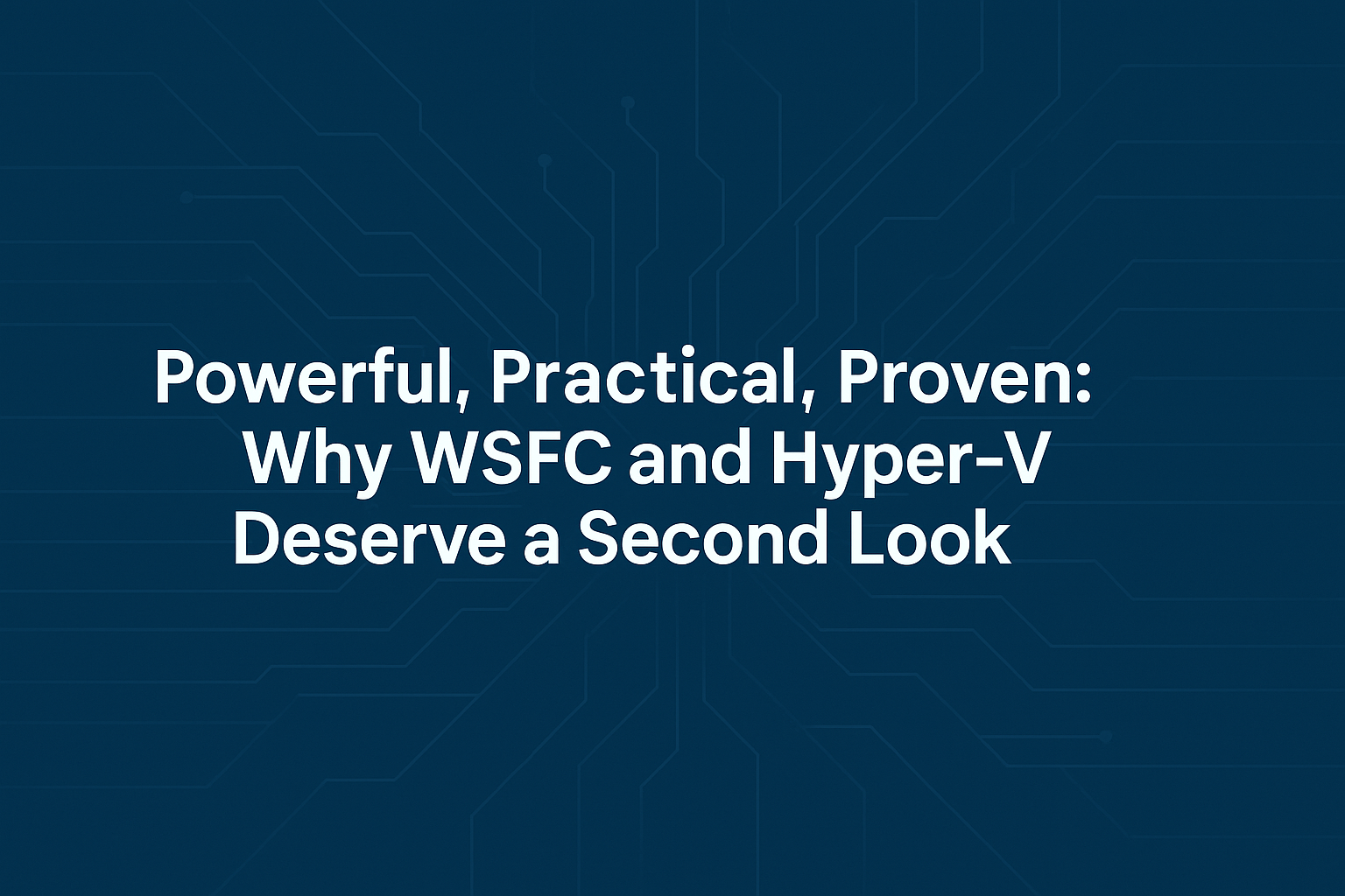 Powerful, Practical, Proven: Why WSFC and Hyper‑V Deserve a Second Look